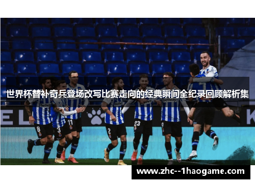 世界杯替补奇兵登场改写比赛走向的经典瞬间全纪录回顾解析集