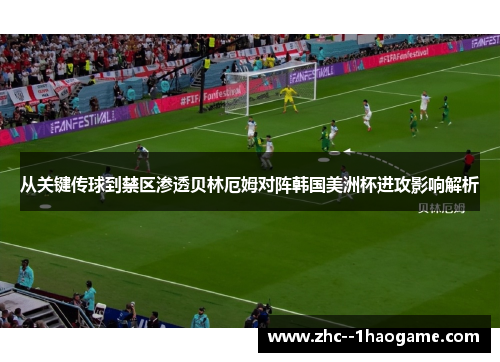从关键传球到禁区渗透贝林厄姆对阵韩国美洲杯进攻影响解析