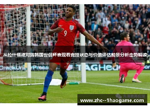 从拉什福德对阵韩国世俱杯表现看竞技状态与价值评估前景分析走势解读