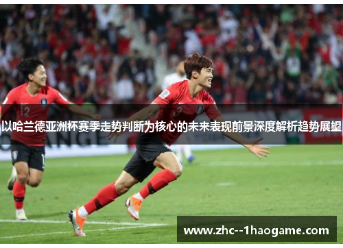 以哈兰德亚洲杯赛季走势判断为核心的未来表现前景深度解析趋势展望 以哈兰德亚洲杯赛季走势判断为核心的未来表现前景深度解析趋势展望