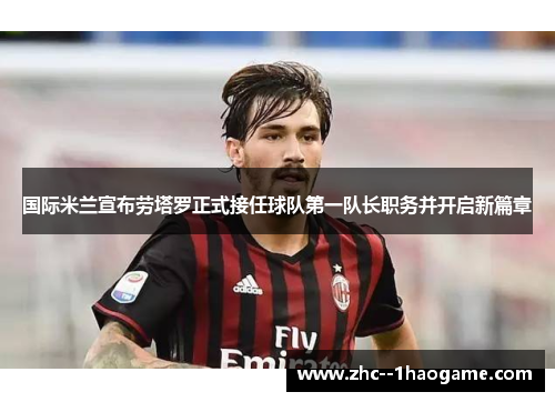 国际米兰宣布劳塔罗正式接任球队第一队长职务并开启新篇章 国际米兰宣布劳塔罗正式接任球队第一队长职务并开启新篇章
