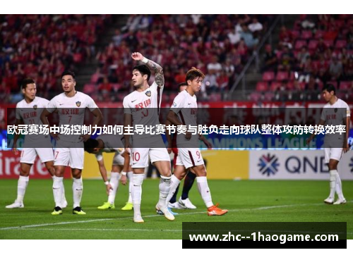 欧冠赛场中场控制力如何主导比赛节奏与胜负走向球队整体攻防转换效率