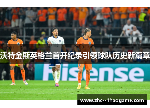 沃特金斯英格兰首开纪录引领球队历史新篇章 沃特金斯英格兰首开纪录引领球队历史新篇章