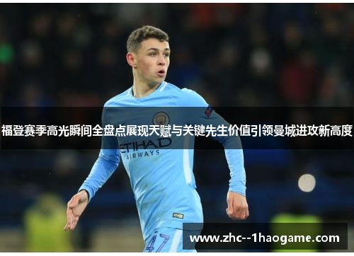 福登赛季高光瞬间全盘点展现天赋与关键先生价值引领曼城进攻新高度