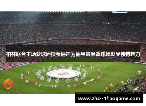 柏林联合主场获球迷投票评选为德甲最温馨球场彰显独特魅力