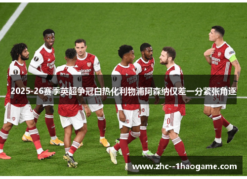 2025-26赛季英超争冠白热化利物浦阿森纳仅差一分紧张角逐 2025-26赛季英超争冠白热化利物浦阿森纳仅差一分紧张角逐
