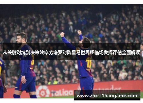 从关键对抗到决策效率劳塔罗对阵皇马世界杯临场发挥评估全面解读 从关键对抗到决策效率劳塔罗对阵皇马世界杯临场发挥评估全面解读
