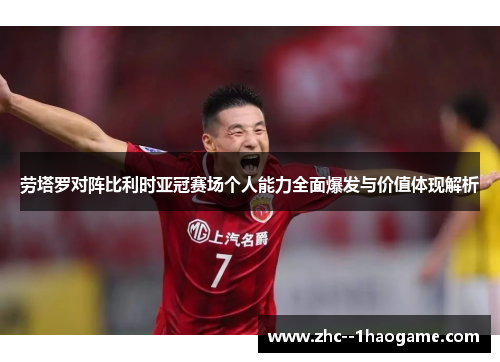 劳塔罗对阵比利时亚冠赛场个人能力全面爆发与价值体现解析 劳塔罗对阵比利时亚冠赛场个人能力全面爆发与价值体现解析