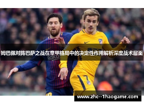 姆巴佩对阵巴萨之战在意甲格局中的决定性作用解析深度战术层面
