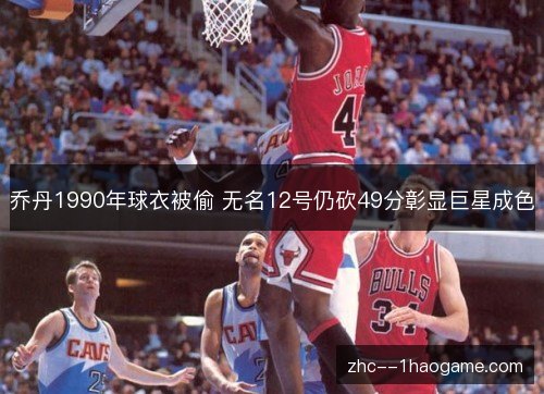 乔丹1990年球衣被偷 无名12号仍砍49分彰显巨星成色 乔丹1990年球衣被偷 无名12号仍砍49分彰显巨星成色